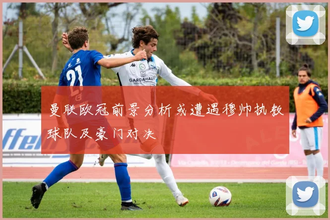 曼联欧冠前景分析或遭遇穆帅执教球队及豪门对决