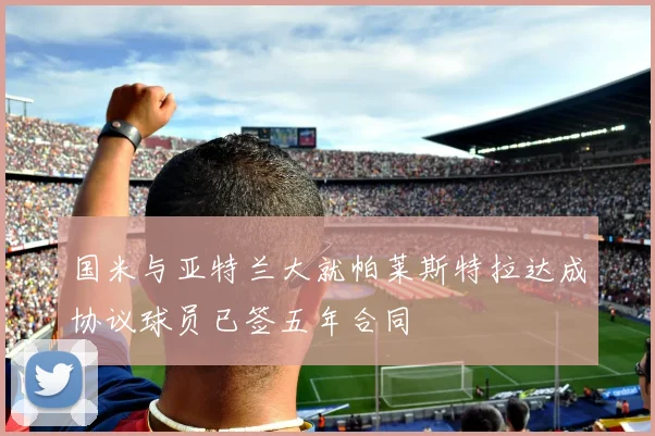 国米与亚特兰大就帕莱斯特拉达成协议球员已签五年合同