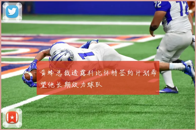 黄蜂总裁透露科比怀特签约计划希望他长期效力球队