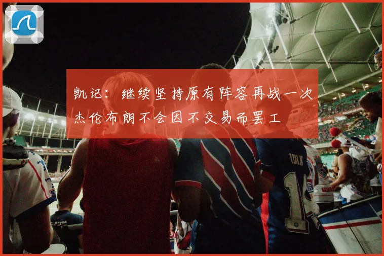 凯记：继续坚持原有阵容再战一次杰伦布朗不会因不交易而罢工