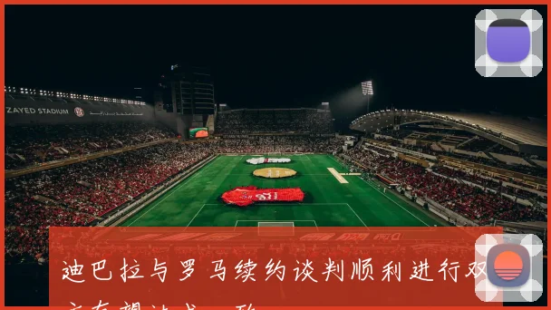 迪巴拉与罗马续约谈判顺利进行双方有望达成一致
