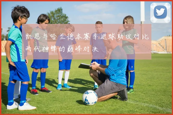 凯恩与哈兰德本赛季进球助攻对比两代神锋的巅峰对决