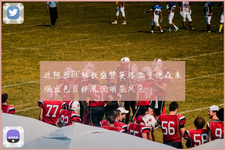 迈阿密FC助教盛赞英格兰亨德森表现出色贝林展现明星风范