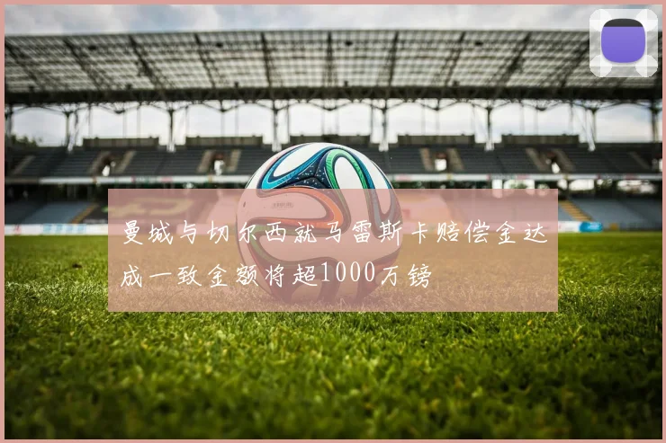 曼城与切尔西就马雷斯卡赔偿金达成一致金额将超1000万镑
