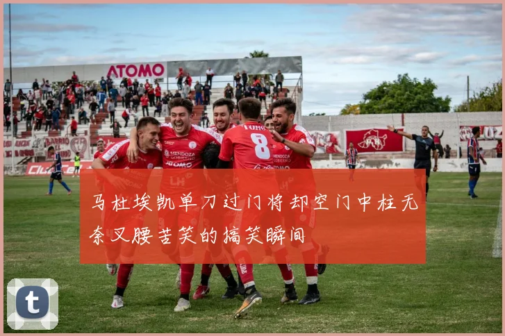 马杜埃凯单刀过门将却空门中柱无奈叉腰苦笑的搞笑瞬间