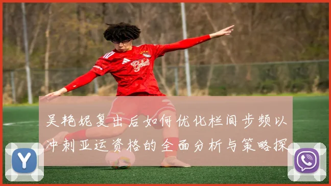 吴艳妮复出后如何优化栏间步频以冲刺亚运资格的全面分析与策略探讨