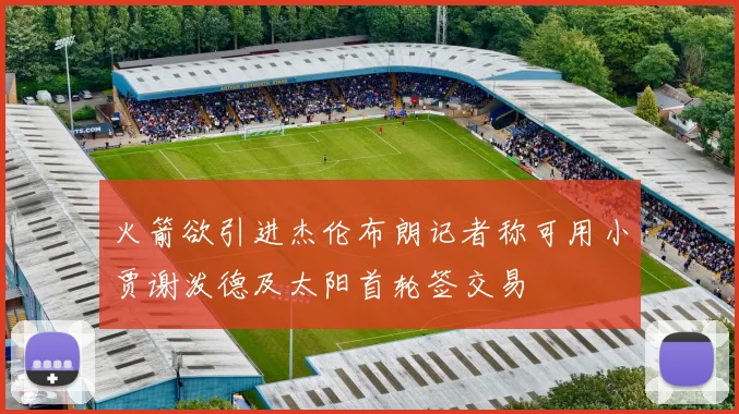 火箭欲引进杰伦布朗记者称可用小贾谢泼德及太阳首轮签交易