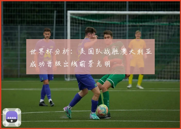 世界杯分析：美国队战胜澳大利亚成功晋级出线前景光明