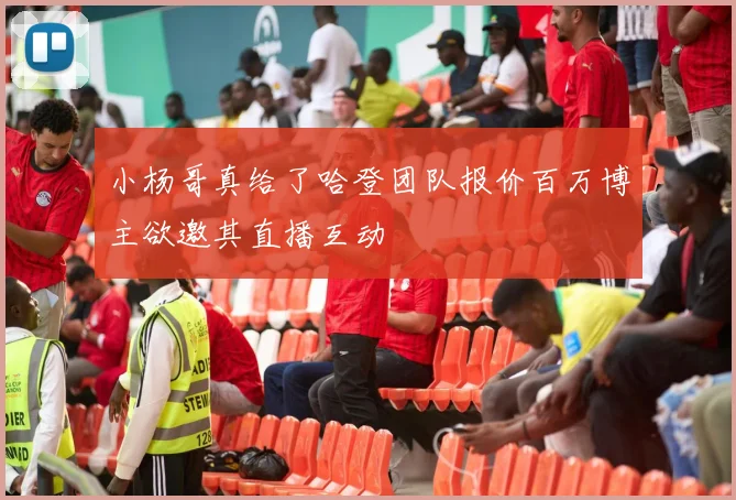 小杨哥真给了哈登团队报价百万博主欲邀其直播互动