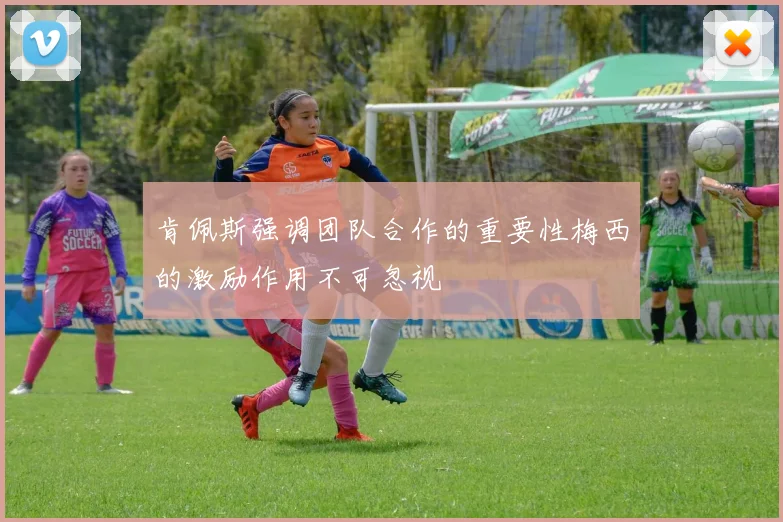 肯佩斯强调团队合作的重要性梅西的激励作用不可忽视