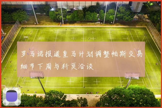 罗马诺报道皇马计划调整帕斯交易细节下周与科莫洽谈