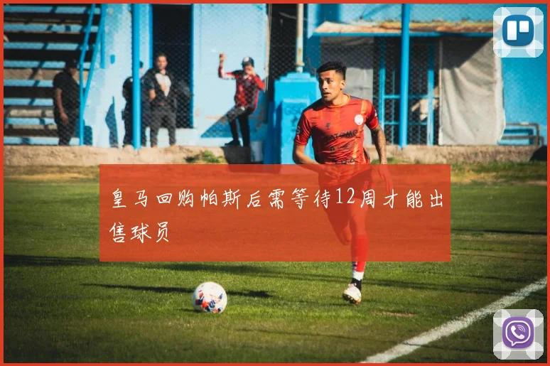 皇马回购帕斯后需等待12周才能出售球员