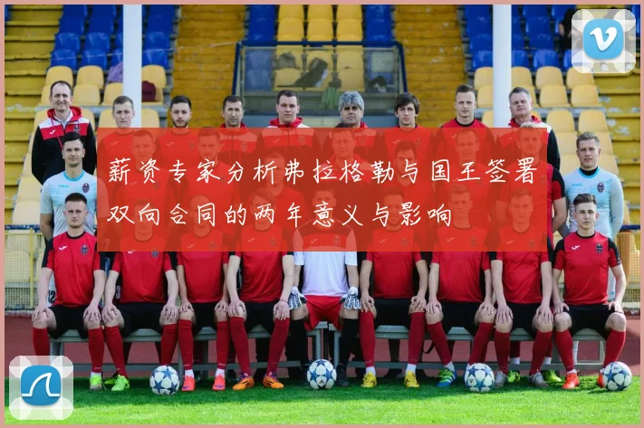 薪资专家分析弗拉格勒与国王签署双向合同的两年意义与影响